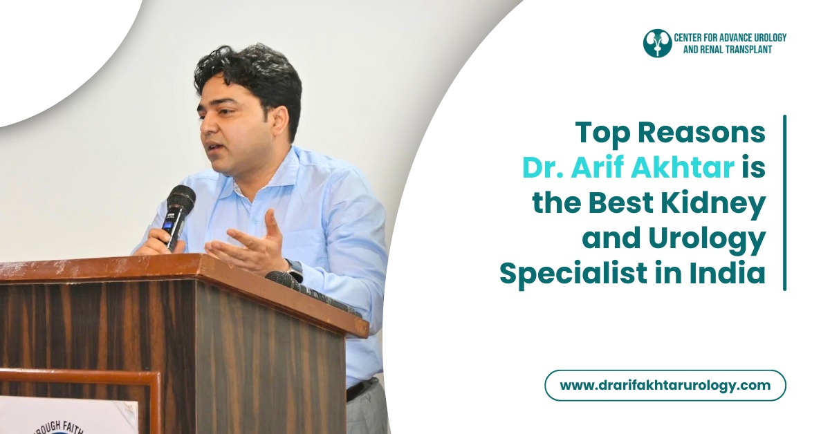 Top Reasons Dr. Arif Akhtar is the Best Kidney and Urology Specialist in India